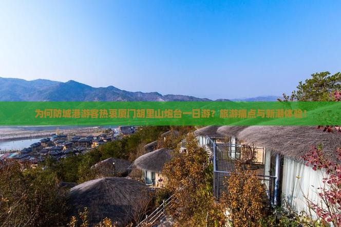为何防城港游客热衷厦门胡里山炮台一日游？旅游痛点与新潮体验！