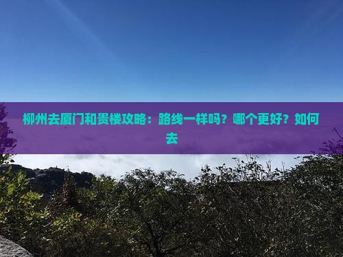 柳州去厦门和贵楼攻略：路线一样吗？哪个更好？如何去