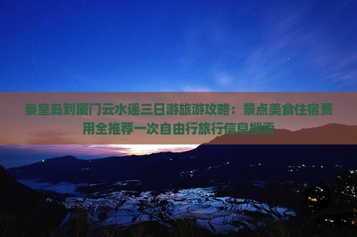 秦皇岛到厦门云水谣三日游旅游攻略：景点美食住宿费用全推荐一次自由行旅行信息搜索