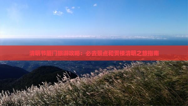 清明节厦门旅游攻略：必去景点和贵楼清明之旅指南
