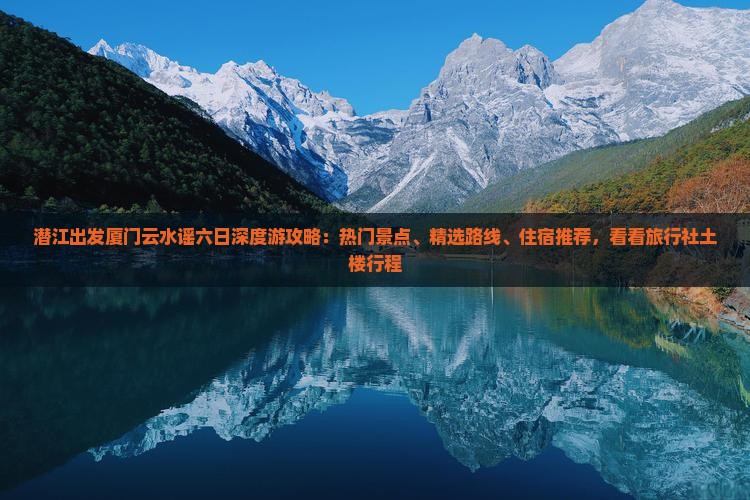 潜江出发厦门云水谣六日深度游攻略：热门景点、精选路线、住宿推荐，看看旅行社土楼行程