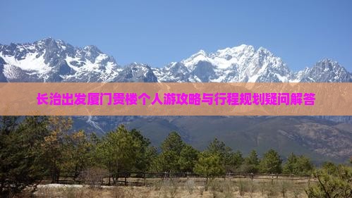 长治出发厦门贵楼个人游攻略与行程规划疑问解答