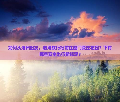 如何从沧州出发，选用旅行社前往厦门菽庄花园？下有哪些安全出行新规定？