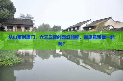 从山南到厦门,六天五夜的奇幻旅程,你愿意和我一起吗? 从山南到厦门,六天五夜的奇幻旅程,你愿意和我一起吗?