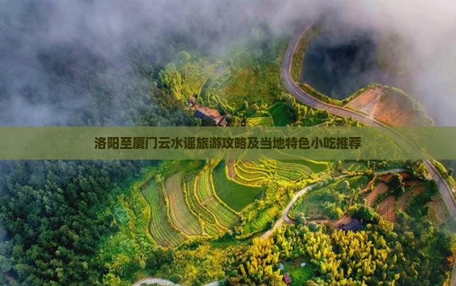 洛阳至厦门云水谣旅游攻略及当地特色小吃推荐 洛阳至厦门云水谣旅游攻略及当地特色小吃推荐