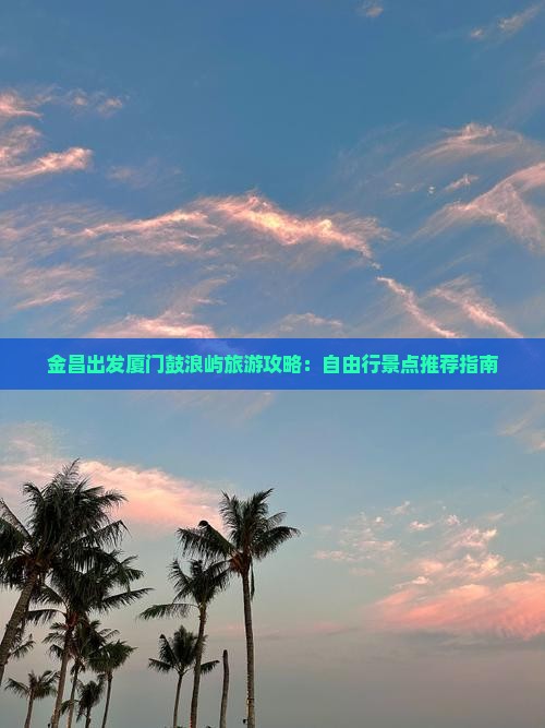 金昌出发厦门鼓浪屿旅游攻略：自由行景点推荐指南