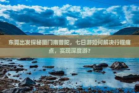 东莞出发探秘厦门南普陀，七日游如何解决行程痛点，实现深度游？
