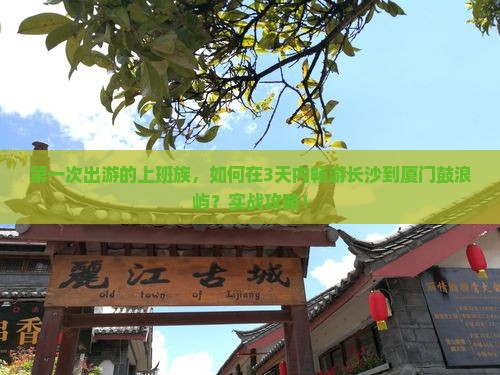 第一次出游的上班族，如何在3天内畅游长沙到厦门鼓浪屿？实战攻略！