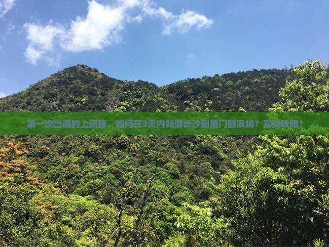 第一次出游的上班族，如何在3天内畅游长沙到厦门鼓浪屿？实战攻略！