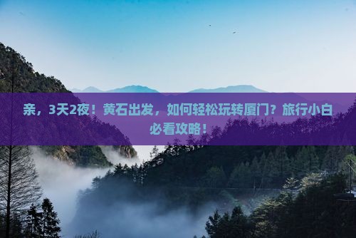 亲，3天2夜！黄石出发，如何轻松玩转厦门？旅行小白必看攻略！