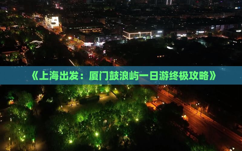 《上海出发：厦门鼓浪屿一日游终极攻略》