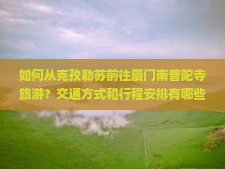 如何从克孜勒苏前往厦门南普陀寺旅游？交通方式和行程安排有哪些注意事项？