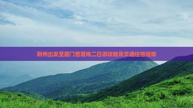 荆州出发至厦门曾厝埯二日游攻略及交通住宿指南