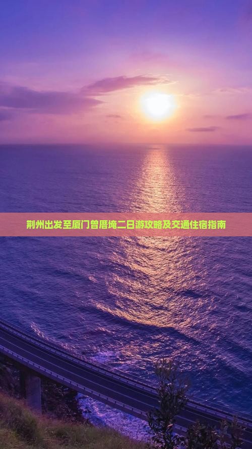 荆州出发至厦门曾厝埯二日游攻略及交通住宿指南