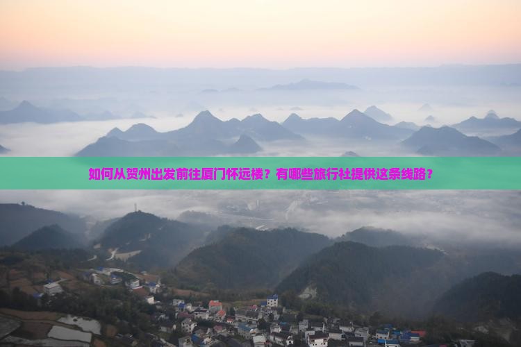 如何从贺州出发前往厦门怀远楼？有哪些旅行社提供这条线路？
