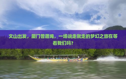 文山出发，厦门曾厝埯，一场说走就走的梦幻之旅在等着我们吗？