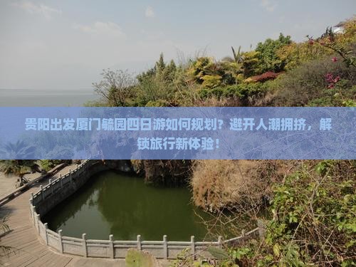 贵阳出发厦门毓园四日游如何规划？避开人潮拥挤，解锁旅行新体验！
