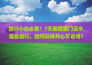 旅行小白必看！7天襄阳厦门云水谣自由行，如何玩得开心又省钱？