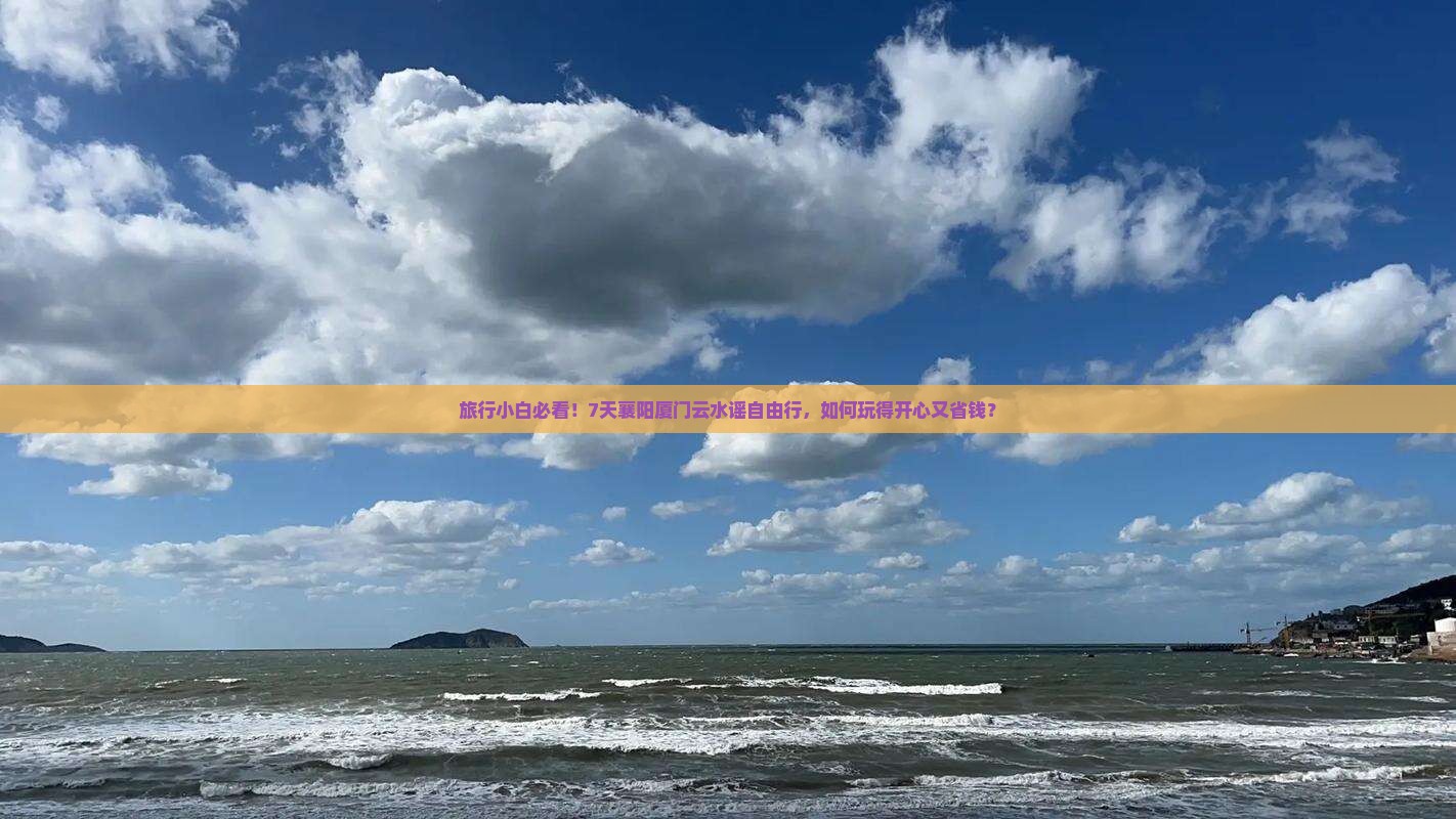 旅行小白必看！7天襄阳厦门云水谣自由行，如何玩得开心又省钱？