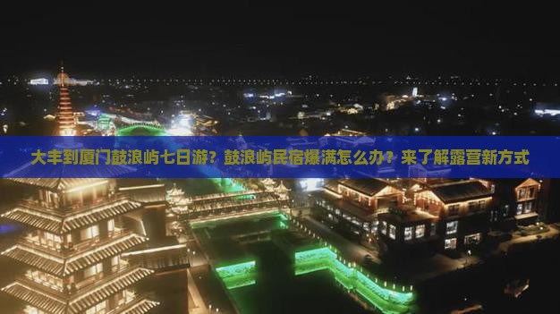 大丰到厦门鼓浪屿七日游？鼓浪屿民宿爆满怎么办？来了解露营新方式