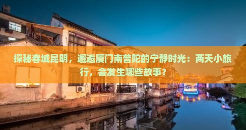 探秘春城昆明，邂逅厦门南普陀的宁静时光：两天小旅行，会发生哪些故事？