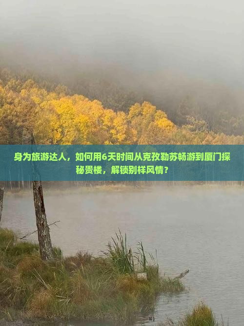 身为旅游达人，如何用6天时间从克孜勒苏畅游到厦门探秘贵楼，解锁别样风情？