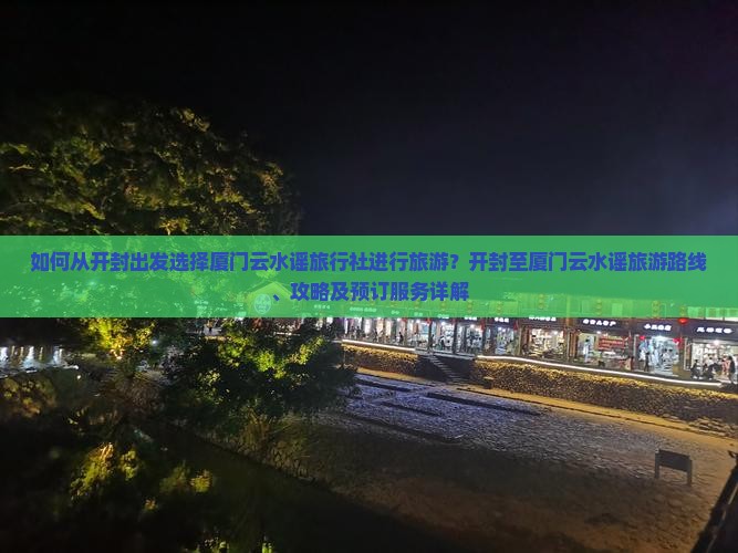 如何从开封出发选择厦门云水谣旅行社进行旅游？开封至厦门云水谣旅游路线、攻略及预订服务详解