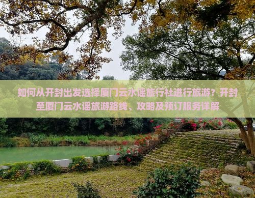 如何从开封出发选择厦门云水谣旅行社进行旅游？开封至厦门云水谣旅游路线、攻略及预订服务详解
