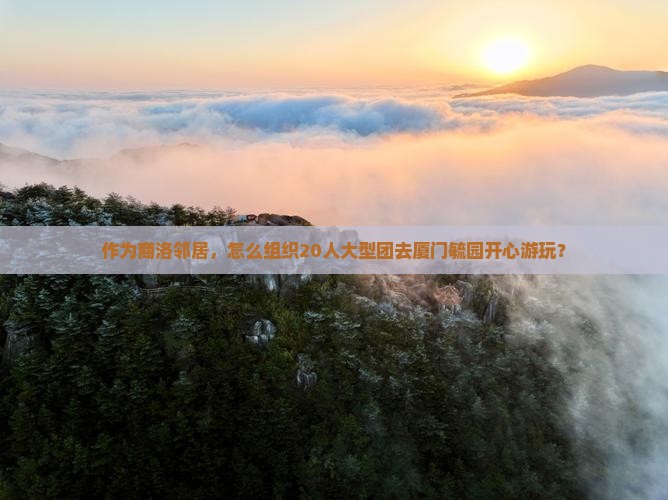 作为商洛邻居，怎么组织20人大型团去厦门毓园开心游玩？