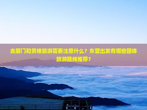 去厦门和贵楼旅游需要注意什么？东营出发有哪些团体旅游路线推荐？