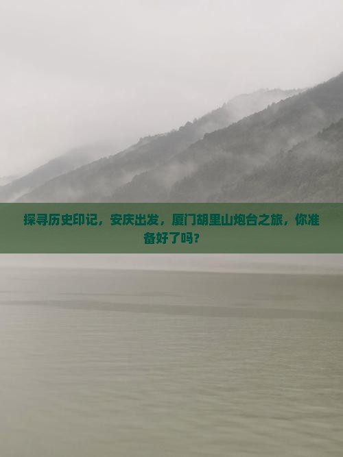 探寻历史印记，安庆出发，厦门胡里山炮台之旅，你准备好了吗？