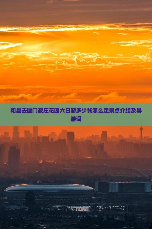 和县去厦门菽庄花园六日游多少钱怎么走景点介绍及导游词