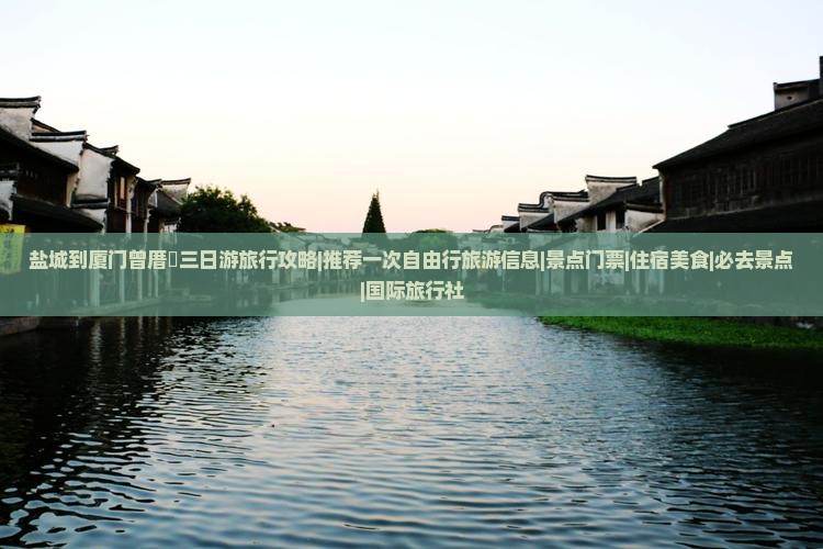 盐城到厦门曾厝垵三日游旅行攻略|推荐一次自由行旅游信息|景点门票|住宿美食|必去景点|国际旅行社
