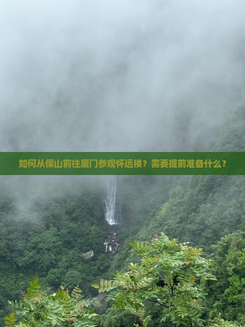 如何从保山前往厦门参观怀远楼？需要提前准备什么？