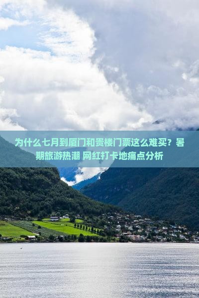 为什么七月到厦门和贵楼门票这么难买？暑期旅游热潮+网红打卡地痛点分析
