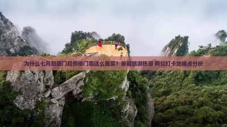 为什么七月到厦门和贵楼门票这么难买？暑期旅游热潮+网红打卡地痛点分析