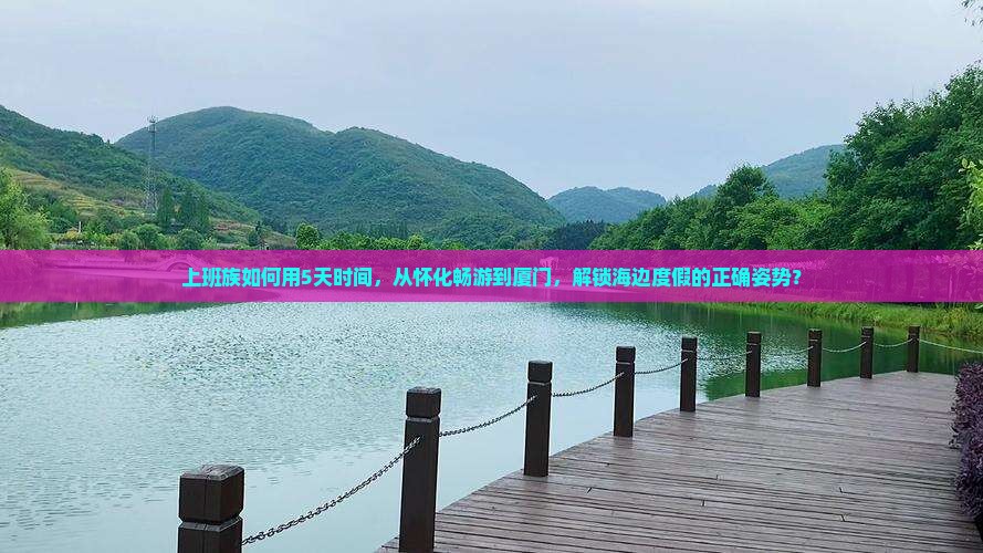 上班族如何用5天时间，从怀化畅游到厦门，解锁海边度假的正确姿势？