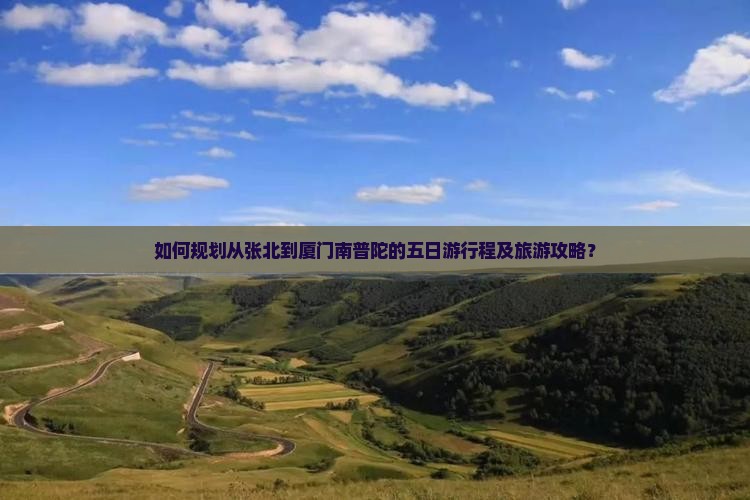 如何规划从张北到厦门南普陀的五日游行程及旅游攻略？