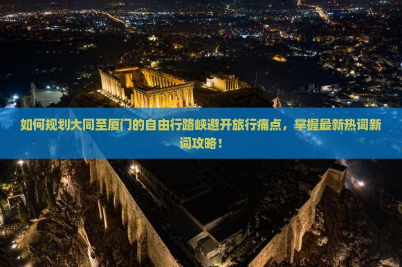 如何规划大同至厦门的自由行路峡避开旅行痛点，掌握最新热词新词攻略！