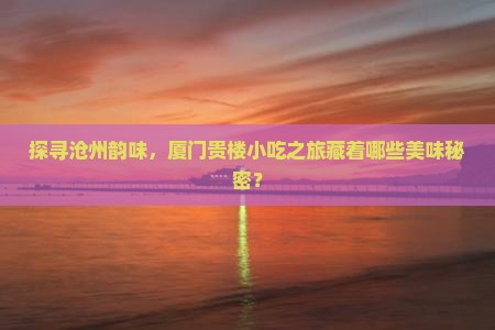 探寻沧州韵味，厦门贵楼小吃之旅藏着哪些美味秘密？