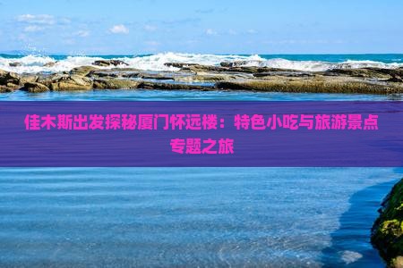 佳木斯出发探秘厦门怀远楼：特色小吃与旅游景点专题之旅