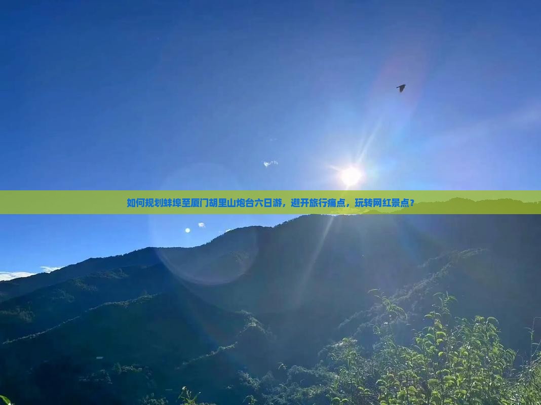 如何规划蚌埠至厦门胡里山炮台六日游，避开旅行痛点，玩转网红景点？