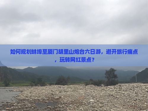 如何规划蚌埠至厦门胡里山炮台六日游，避开旅行痛点，玩转网红景点？