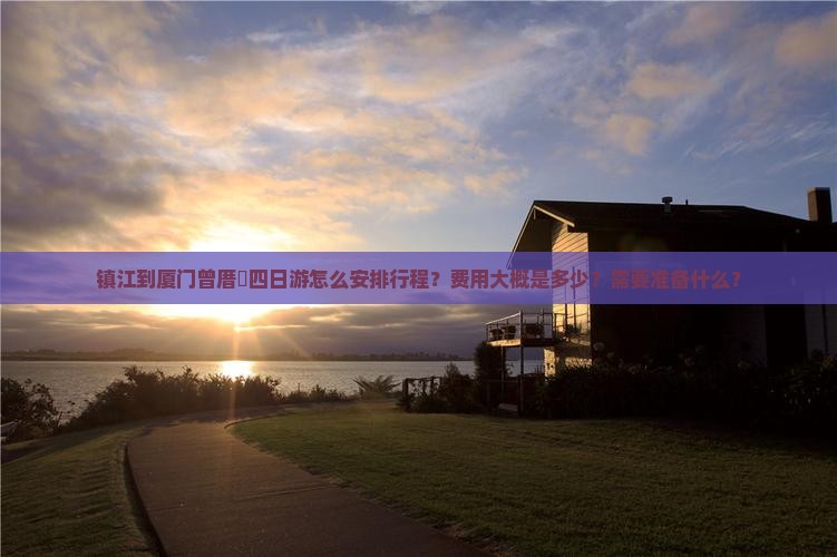 镇江到厦门曾厝垵四日游怎么安排行程？费用大概是多少？需要准备什么？