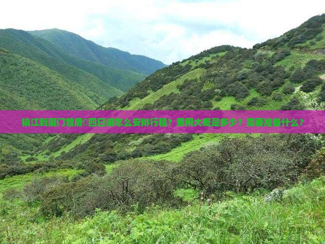 镇江到厦门曾厝垵四日游怎么安排行程？费用大概是多少？需要准备什么？