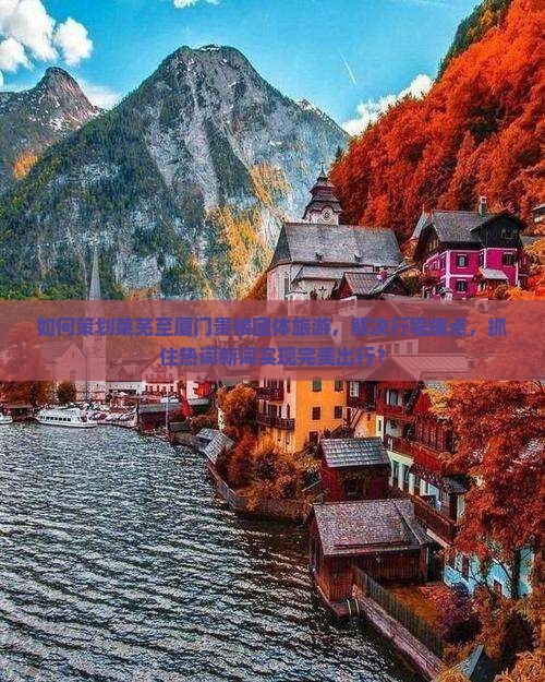 如何策划莱芜至厦门贵楼团体旅游，解决行程痛点，抓住热词新词实现完美出行？