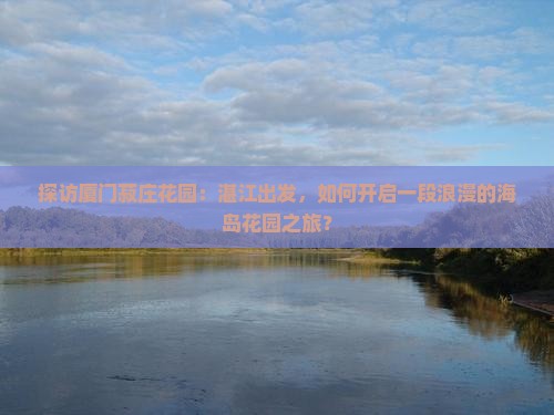 探访厦门菽庄花园：湛江出发，如何开启一段浪漫的海岛花园之旅？