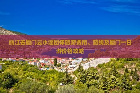 丽江去厦门云水谣团体旅游费用、路线及厦门一日游价格攻略