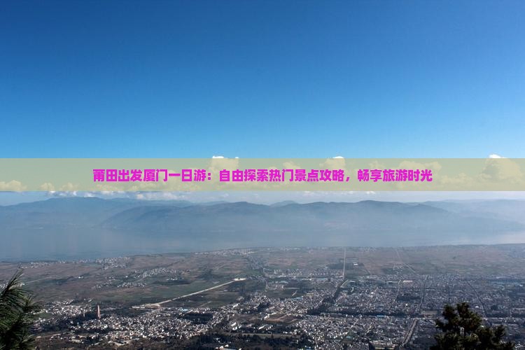 莆田出发厦门一日游：自由探索热门景点攻略，畅享旅游时光