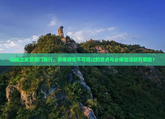 运城出发至厦门旅行，贵楼游览不可错过的景点与必体验活动有哪些？